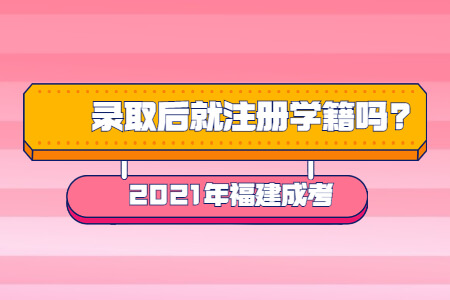 2021年福建成考录取后就注册学籍吗?