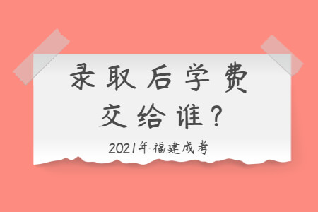 2021年福建成考录取后学费交给谁?
