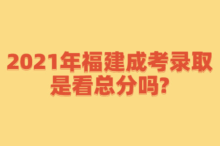 2021年福建成考录取是看总分吗?