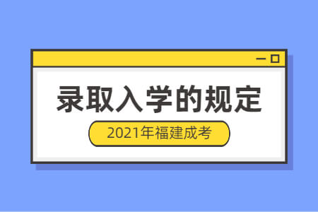 2021年福建成考录取入学的规定