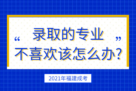 2021年福建成考录取的专业不喜欢该怎么办?