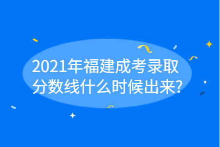 2021年福建成考录取分数线什么时候出来?