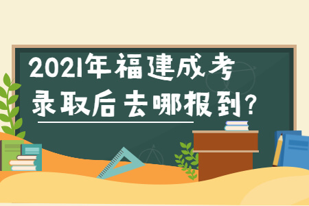 2021年福建成考录取后去哪报到?