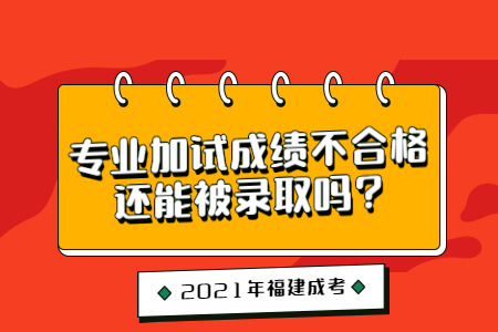 2021年福建成考专业加试成绩不合格还能被录取吗?