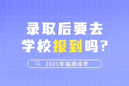 2021年福建成考录取后要去学校报到吗?