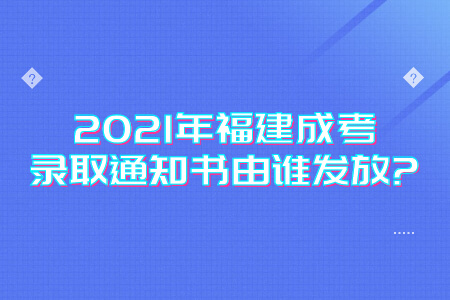 2021年福建成考录取通知书由谁发放?