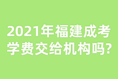 2021年福建成考学费交给机构吗?