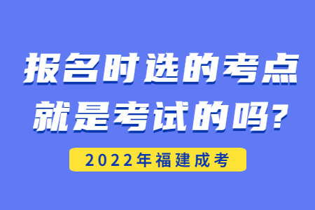 2022年福建成考报名时选的考点就是考试的吗?