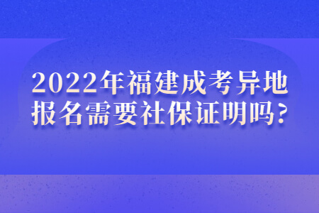 2022年福建成考异地报名需要社保证明吗?