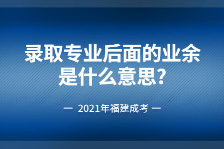 2021年福建成考录取专业后面的业余是什么意思?