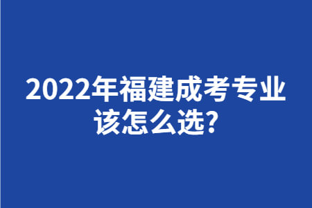 2022年福建成考专业该怎么选?