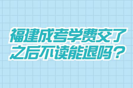 福建成考学费交了之后不读能退吗?