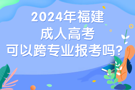 2024年福建成人高考可以跨专业报考吗？.jpg