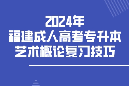 2024年福建成人高考专升本艺术概论复习技巧.jpeg