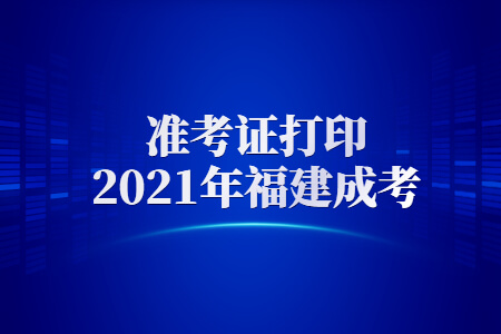 2021年福建成考准考证打印时间出来了吗？