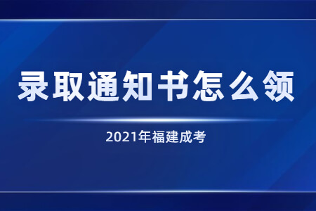 2021年福建成考录取通知书怎么领?